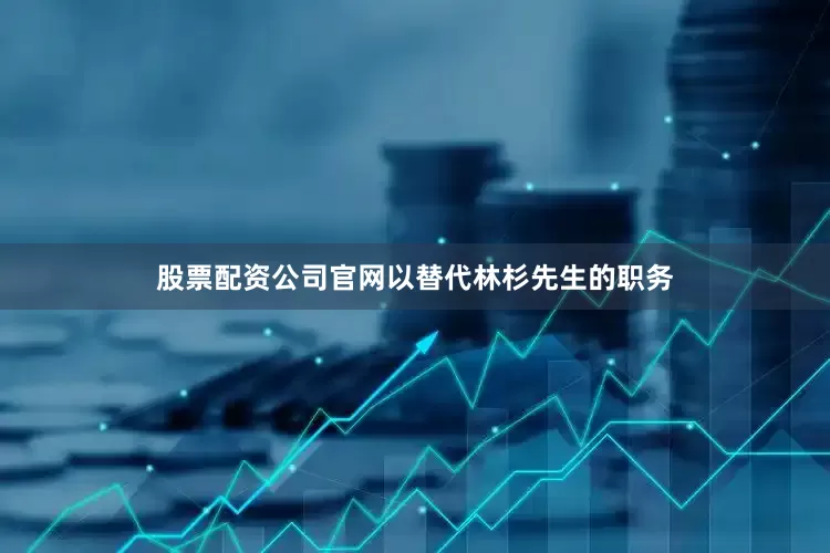 股票配资公司官网以替代林杉先生的职务