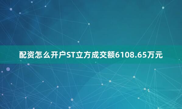 配资怎么开户ST立方成交额6108.65万元