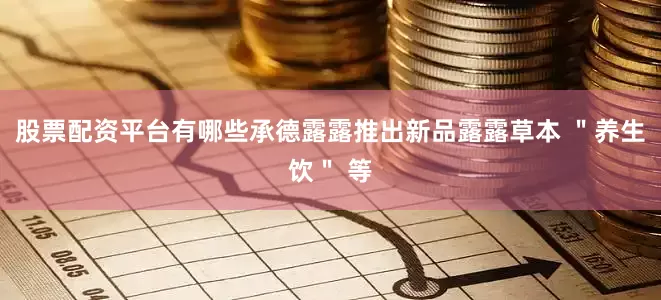股票配资平台有哪些承德露露推出新品露露草本 ＂养生饮＂ 等