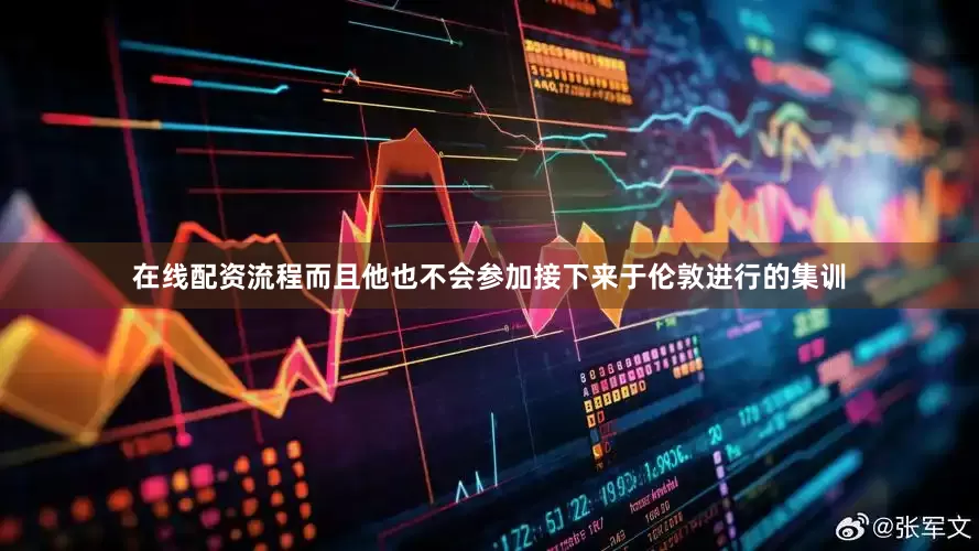 在线配资流程而且他也不会参加接下来于伦敦进行的集训