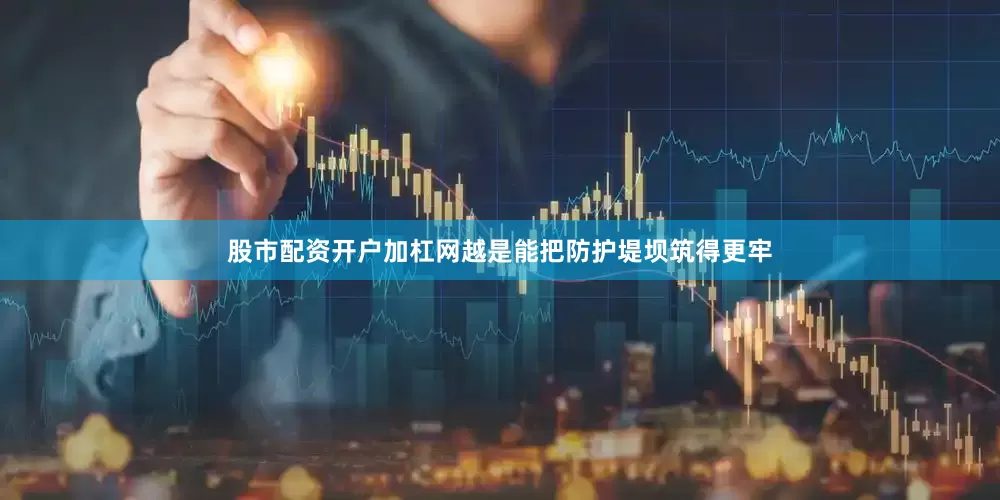股市配资开户加杠网越是能把防护堤坝筑得更牢