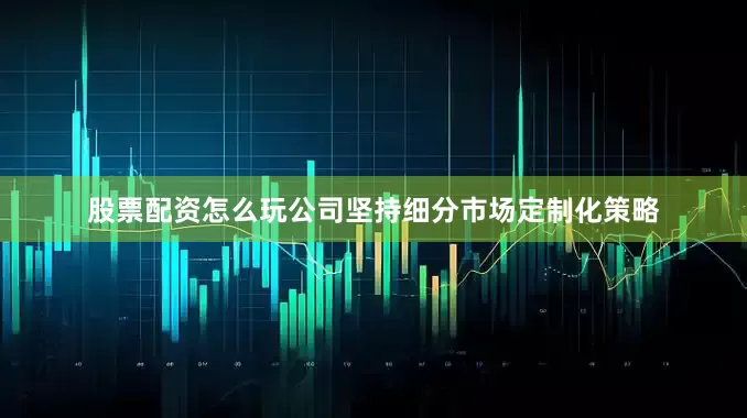 股票配资怎么玩公司坚持细分市场定制化策略