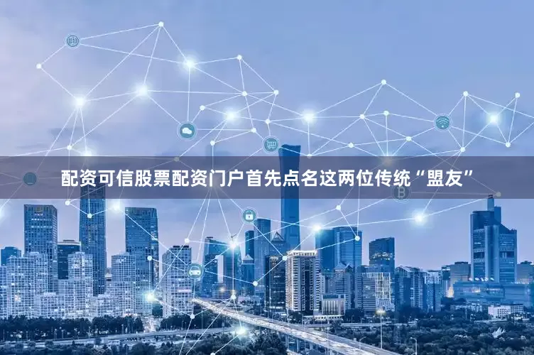 配资可信股票配资门户首先点名这两位传统“盟友”