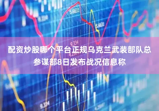 配资炒股哪个平台正规　　乌克兰武装部队总参谋部8日发布战况信息称