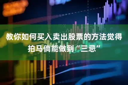 教你如何买入卖出股票的方法觉得拍马倘能做到“三忌”