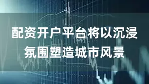 配资开户平台将以沉浸氛围塑造城市风景