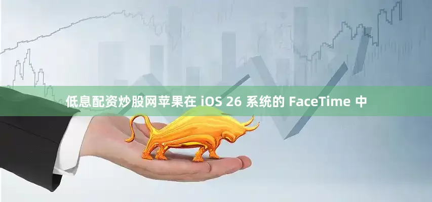 低息配资炒股网苹果在 iOS 26 系统的 FaceTime 中