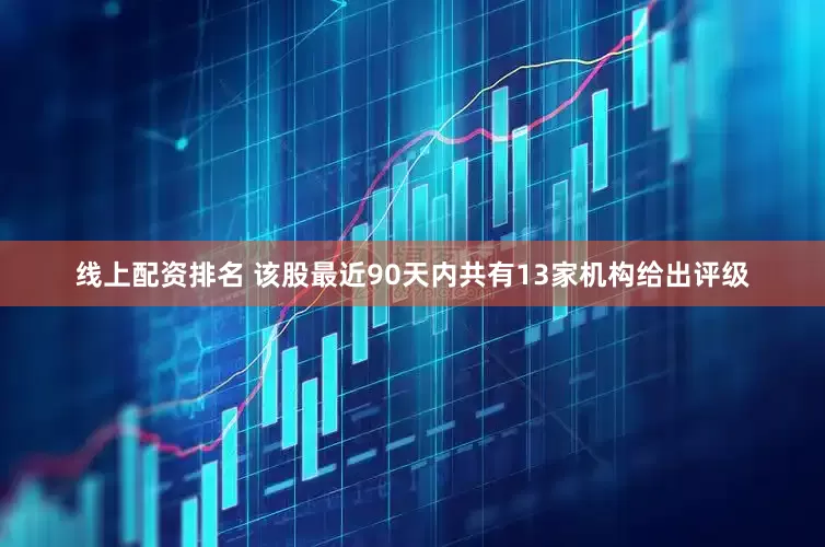 线上配资排名 该股最近90天内共有13家机构给出评级