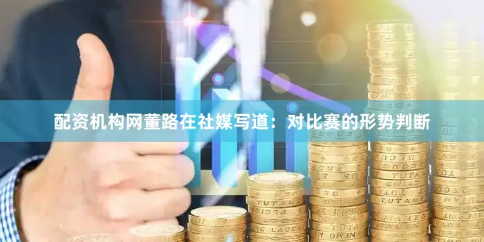 配资机构网董路在社媒写道：对比赛的形势判断
