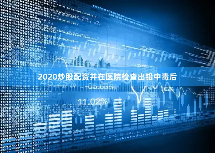 2020炒股配资并在医院检查出铅中毒后