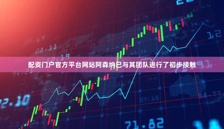 配资门户官方平台网站阿森纳已与其团队进行了初步接触