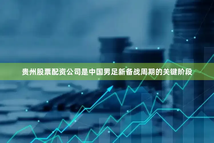 贵州股票配资公司是中国男足新备战周期的关键阶段