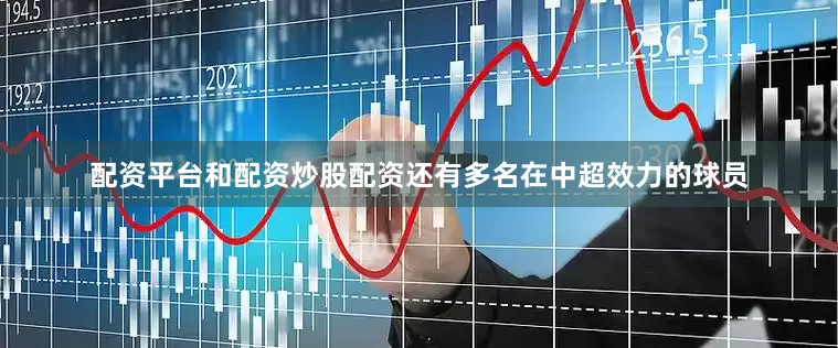 配资平台和配资炒股配资还有多名在中超效力的球员