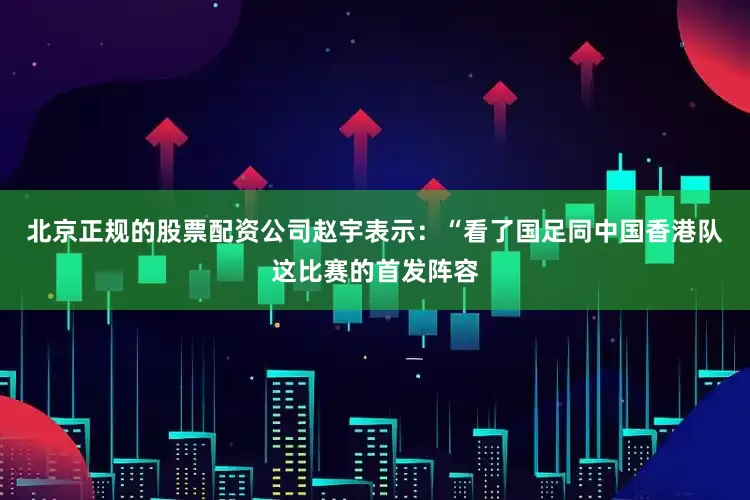 北京正规的股票配资公司赵宇表示：“看了国足同中国香港队这比赛的首发阵容