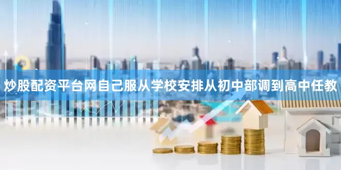 炒股配资平台网自己服从学校安排从初中部调到高中任教