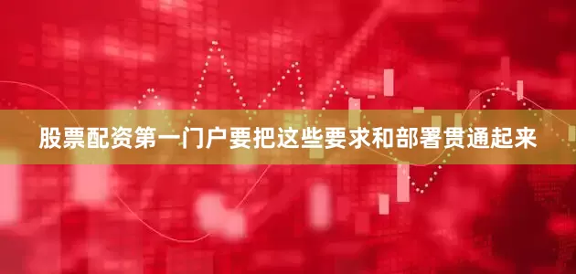股票配资第一门户要把这些要求和部署贯通起来