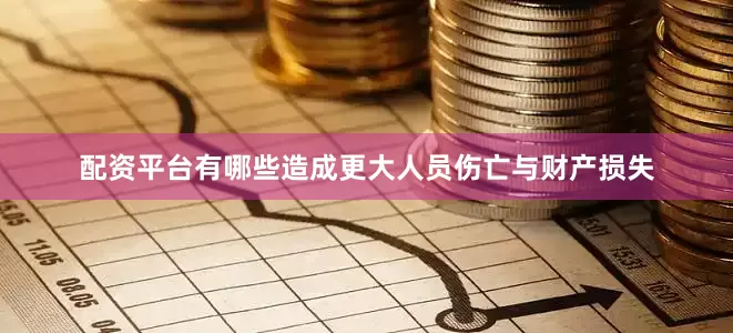 配资平台有哪些造成更大人员伤亡与财产损失
