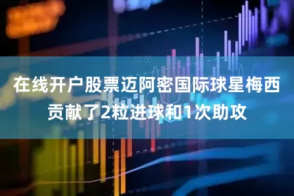 在线开户股票迈阿密国际球星梅西贡献了2粒进球和1次助攻