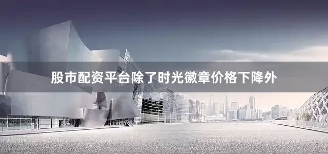 股市配资平台除了时光徽章价格下降外