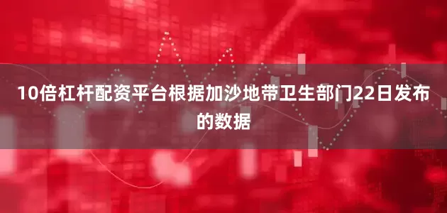 10倍杠杆配资平台根据加沙地带卫生部门22日发布的数据