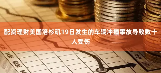 配资理财美国洛杉矶19日发生的车辆冲撞事故导致数十人受伤