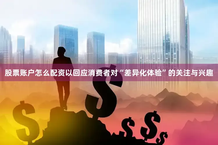 股票账户怎么配资以回应消费者对“差异化体验”的关注与兴趣