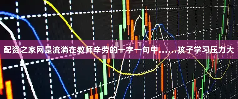 配资之家网是流淌在教师辛劳的一字一句中……孩子学习压力大