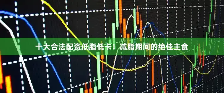 十大合法配资低脂低卡！减脂期间的绝佳主食