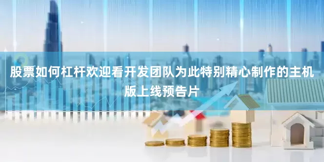 股票如何杠杆欢迎看开发团队为此特别精心制作的主机版上线预告片