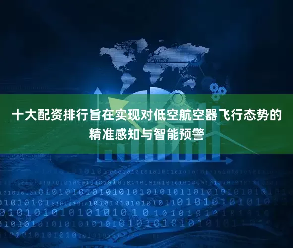 十大配资排行旨在实现对低空航空器飞行态势的精准感知与智能预警