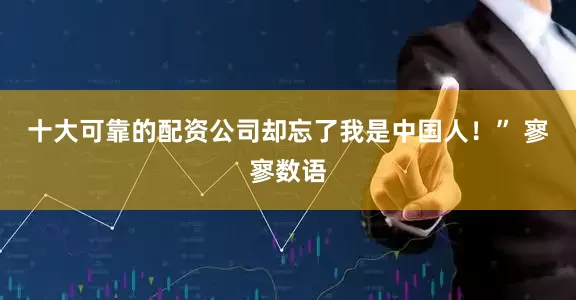 十大可靠的配资公司却忘了我是中国人！” 寥寥数语