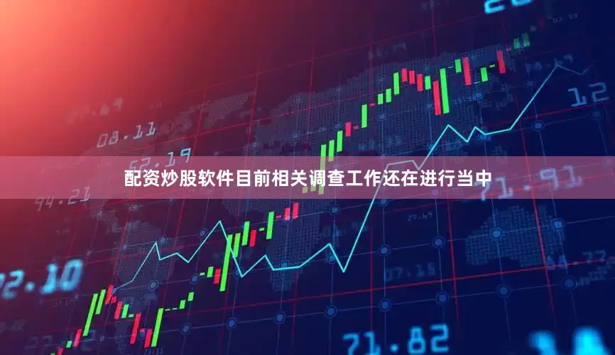 配资炒股软件目前相关调查工作还在进行当中