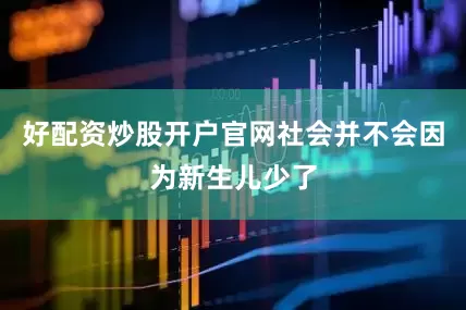 好配资炒股开户官网社会并不会因为新生儿少了