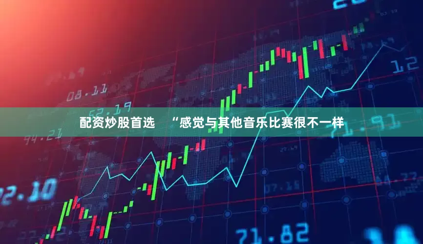 配资炒股首选    “感觉与其他音乐比赛很不一样