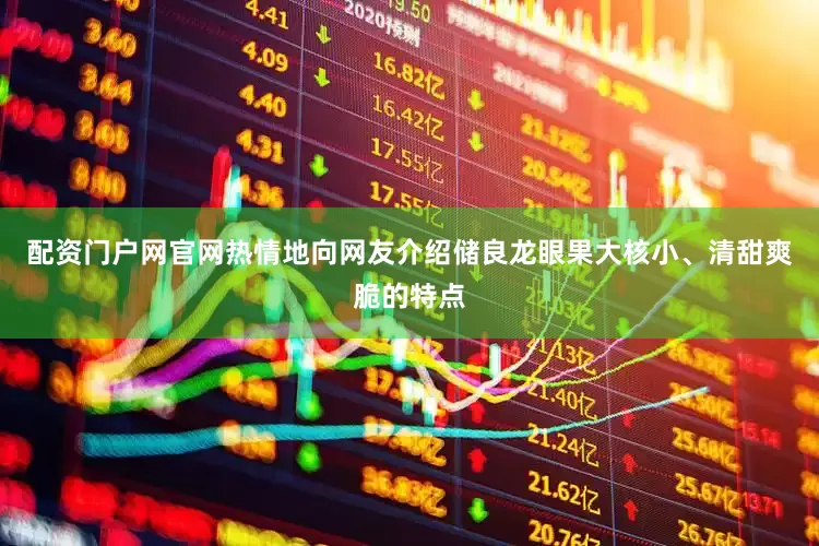 配资门户网官网热情地向网友介绍储良龙眼果大核小、清甜爽脆的特点