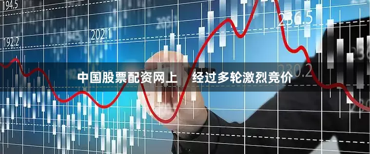 中国股票配资网上    经过多轮激烈竞价