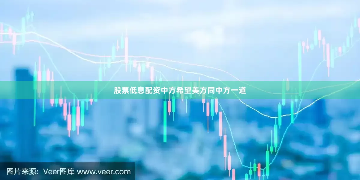 股票低息配资中方希望美方同中方一道