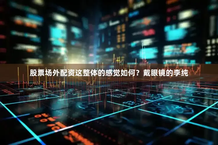 股票场外配资这整体的感觉如何？戴眼镜的李纯
