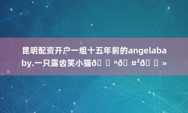 昆明配资开户一组十五年前的angelababy.一只露齿笑小猫😺🤲🏻