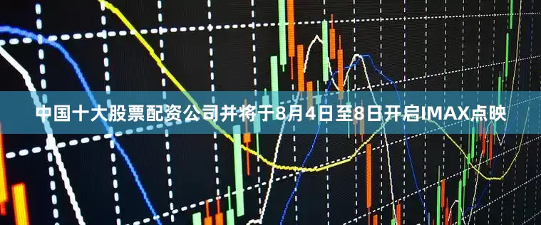 中国十大股票配资公司并将于8月4日至8日开启IMAX点映