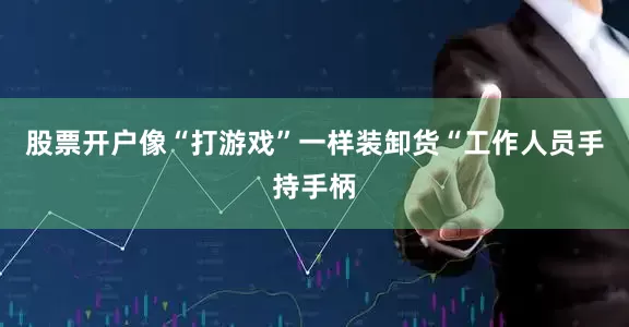 股票开户像“打游戏”一样装卸货“工作人员手持手柄