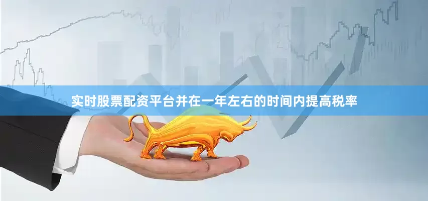 实时股票配资平台并在一年左右的时间内提高税率