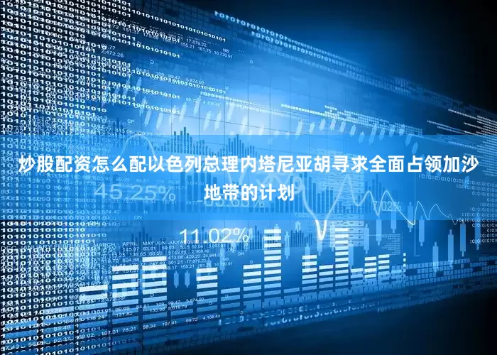 炒股配资怎么配以色列总理内塔尼亚胡寻求全面占领加沙地带的计划