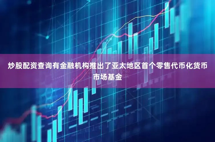 炒股配资查询有金融机构推出了亚太地区首个零售代币化货币市场基金