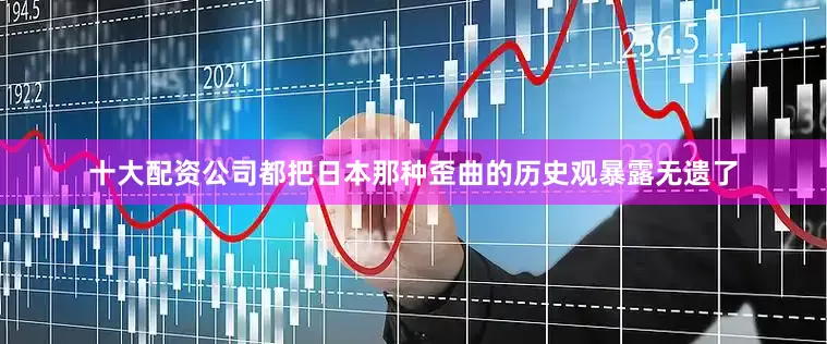 十大配资公司都把日本那种歪曲的历史观暴露无遗了