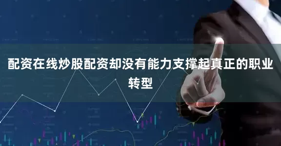 配资在线炒股配资却没有能力支撑起真正的职业转型