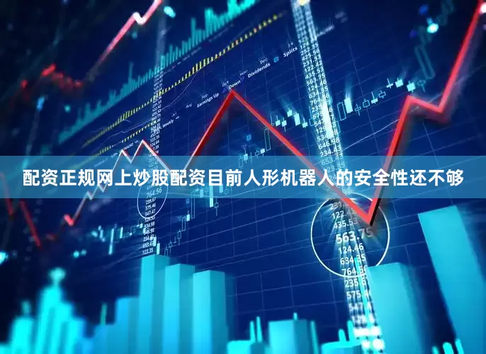 配资正规网上炒股配资目前人形机器人的安全性还不够