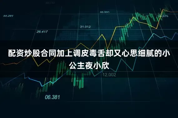 配资炒股合同加上调皮毒舌却又心思细腻的小公主夜小欣