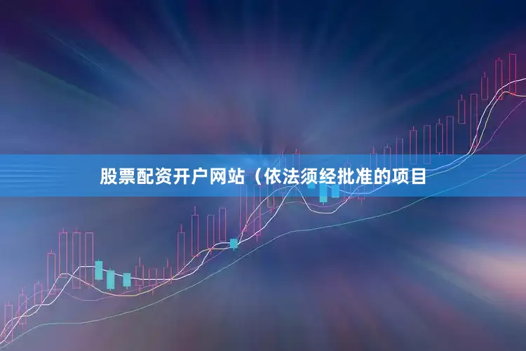 股票配资开户网站（依法须经批准的项目