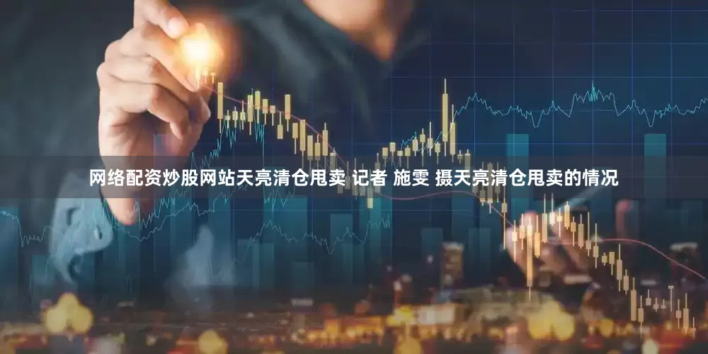 网络配资炒股网站天亮清仓甩卖 记者 施雯 摄天亮清仓甩卖的情况